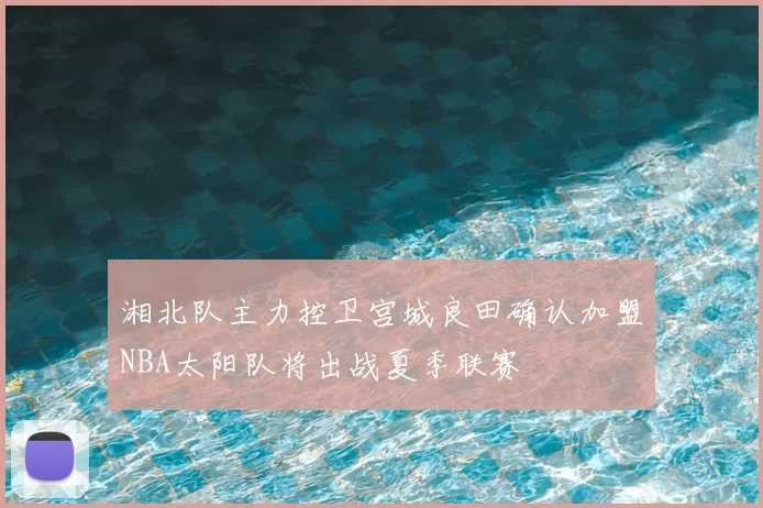 湘北队主力控卫宫城良田确认加盟NBA太阳队将出战夏季联赛