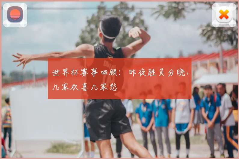 世界杯赛事回顾：昨夜胜负分晓，几家欢喜几家愁