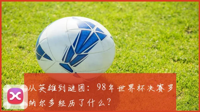 从英雄到谜团：98年世界杯决赛罗纳尔多经历了什么？