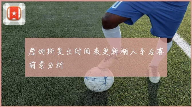 詹姆斯复出时间表更新湖人季后赛前景分析