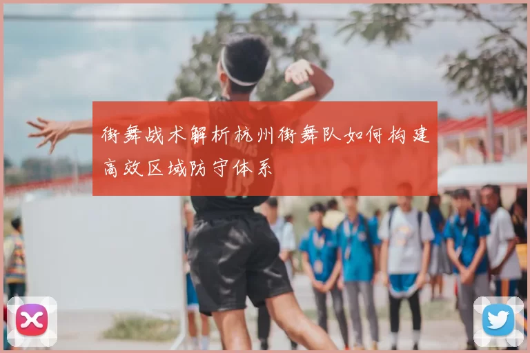 街舞战术解析杭州街舞队如何构建高效区域防守体系