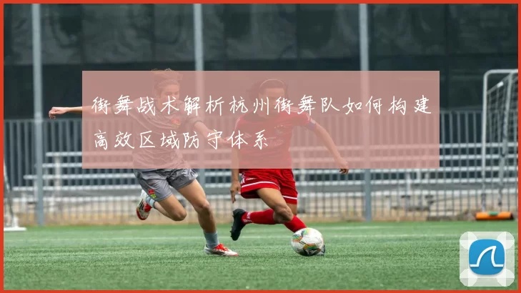 街舞战术解析杭州街舞队如何构建高效区域防守体系