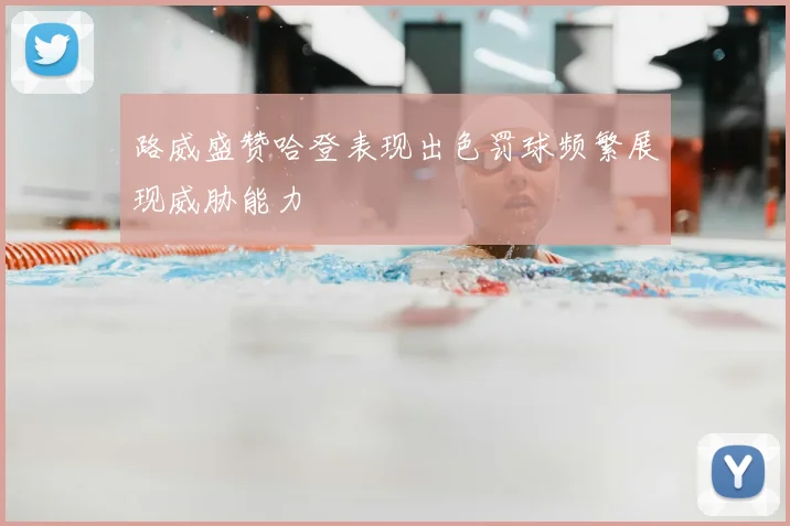 路威盛赞哈登表现出色罚球频繁展现威胁能力
