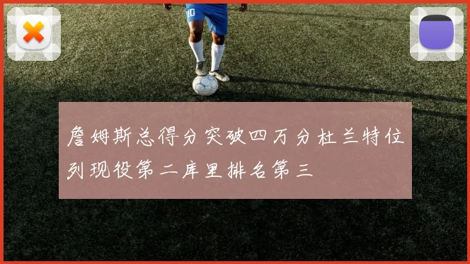 詹姆斯总得分突破四万分杜兰特位列现役第二库里排名第三