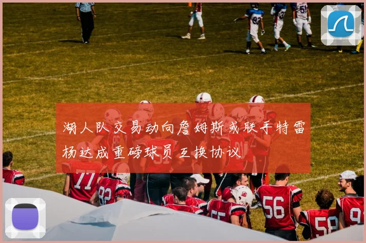 湖人队交易动向詹姆斯或联手特雷杨达成重磅球员互换协议