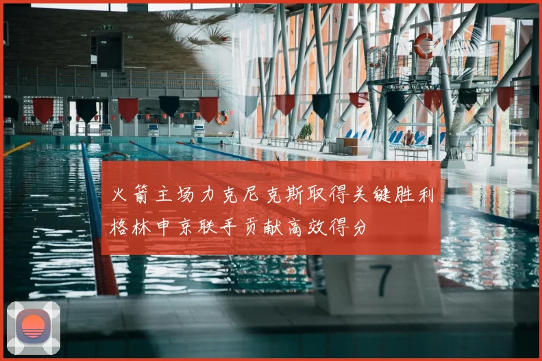 火箭主场力克尼克斯取得关键胜利格林申京联手贡献高效得分
