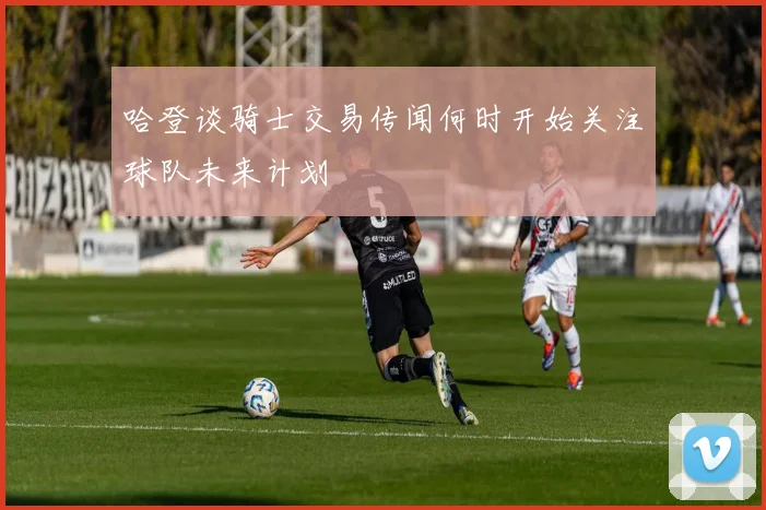 哈登谈骑士交易传闻何时开始关注球队未来计划