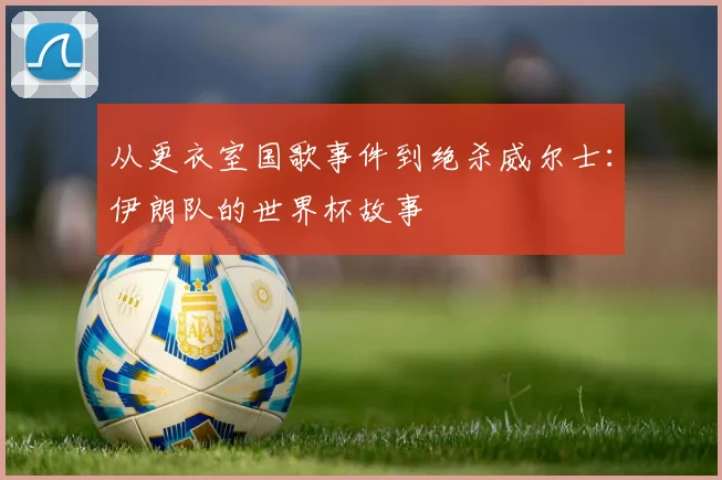 从更衣室国歌事件到绝杀威尔士:伊朗队的世界杯故事