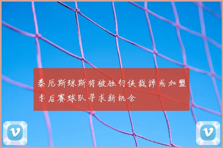 泰厄斯琼斯将被独行侠裁掉或加盟季后赛球队寻求新机会