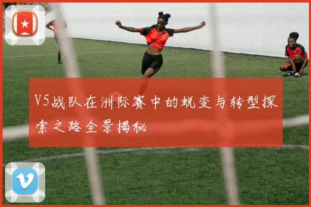 V5战队在洲际赛中的蜕变与转型探索之路全景揭秘