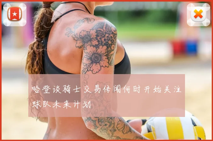 哈登谈骑士交易传闻何时开始关注球队未来计划