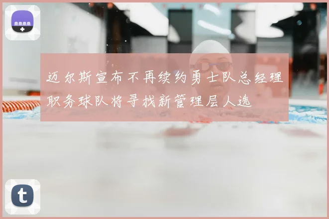 迈尔斯宣布不再续约勇士队总经理职务球队将寻找新管理层人选