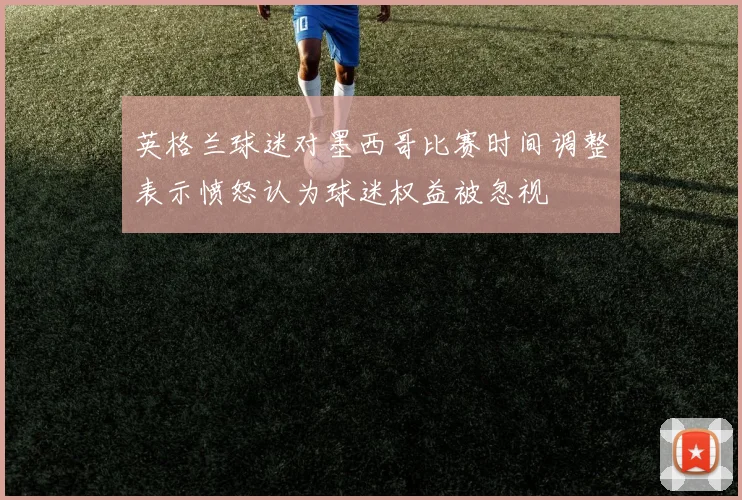 英格兰球迷对墨西哥比赛时间调整表示愤怒认为球迷权益被忽视