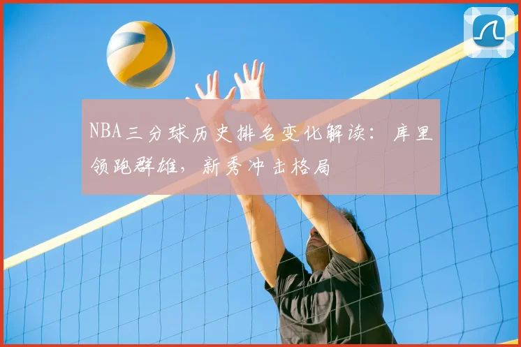 NBA三分球历史排名变化解读：库里领跑群雄，新秀冲击格局
