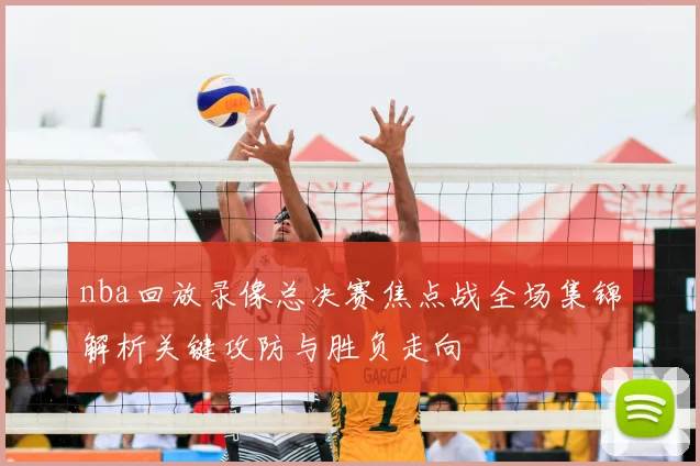 nba回放录像总决赛焦点战全场集锦解析关键攻防与胜负走向