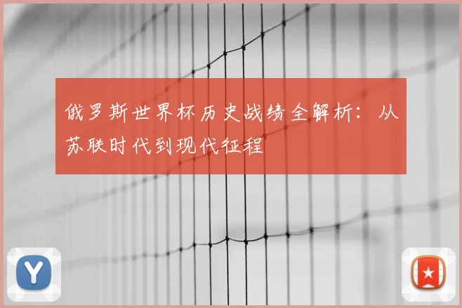 俄罗斯世界杯历史战绩全解析：从苏联时代到现代征程