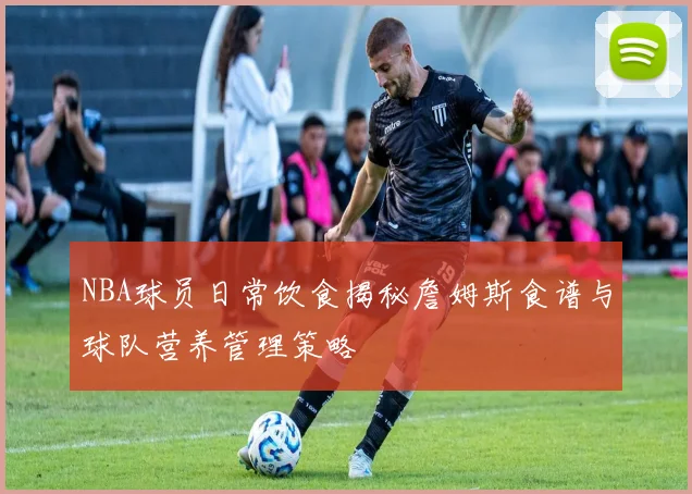NBA球员日常饮食揭秘詹姆斯食谱与球队营养管理策略
