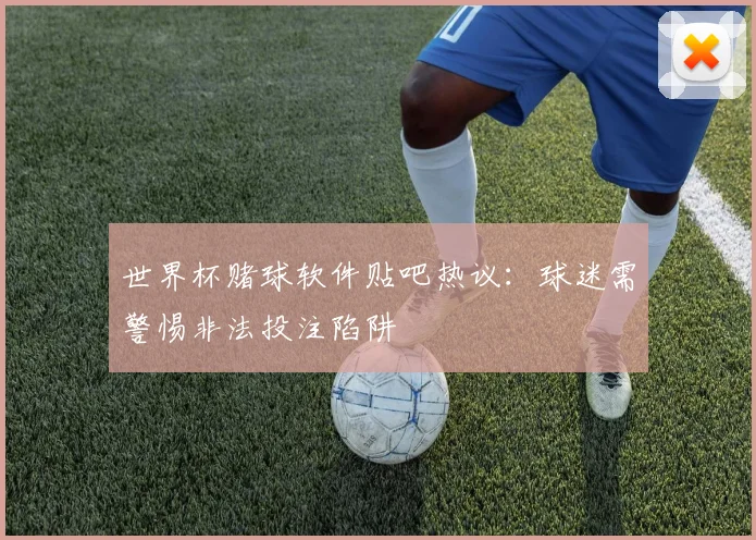 世界杯赌球软件贴吧热议：球迷需警惕非法投注陷阱