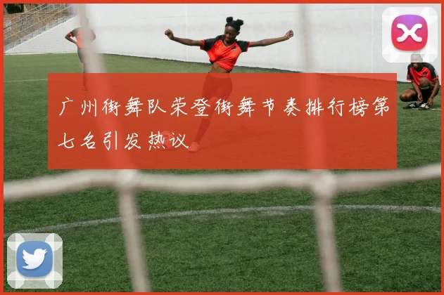 广州街舞队荣登街舞节奏排行榜第七名引发热议