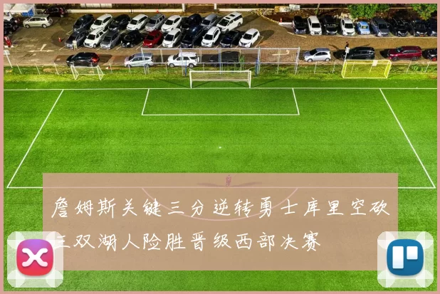 詹姆斯关键三分逆转勇士库里空砍三双湖人险胜晋级西部决赛
