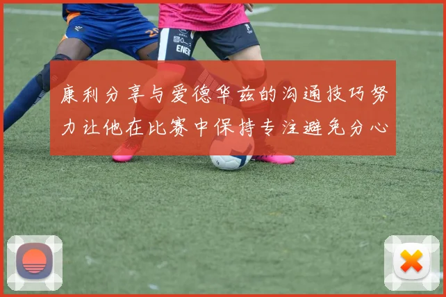康利分享与爱德华兹的沟通技巧努力让他在比赛中保持专注避免分心