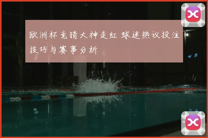 欧洲杯竞猜大神走红 球迷热议投注技巧与赛事分析