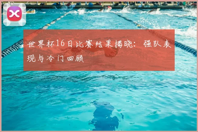 世界杯16日比赛结果揭晓：强队表现与冷门回顾