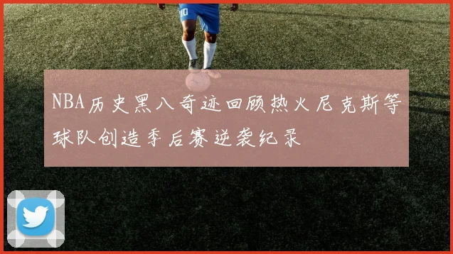 NBA历史黑八奇迹回顾热火尼克斯等球队创造季后赛逆袭纪录