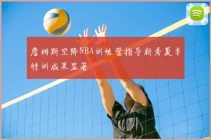 詹姆斯空降NBA训练营指导新秀夏季特训成果显著