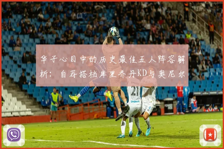 华子心目中的历史最佳五人阵容解析：自荐搭档库里乔丹KD与奥尼尔共襄盛举