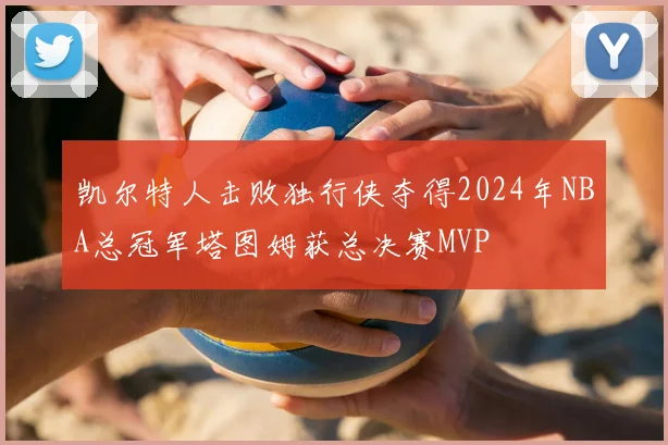 凯尔特人击败独行侠夺得2024年NBA总冠军塔图姆获总决赛MVP