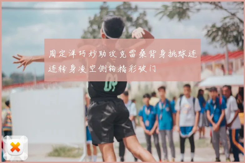 周定洋巧妙助攻克雷桑背身挑球连连转身凌空侧钩精彩破门