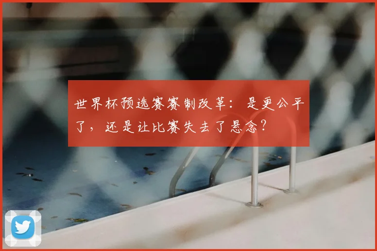 世界杯预选赛赛制改革:是更公平了,还是让比赛失去了悬念?