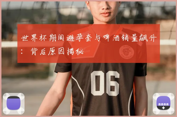 世界杯期间避孕套与啤酒销量飙升：背后原因揭秘