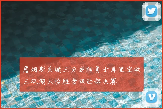 詹姆斯关键三分逆转勇士库里空砍三双湖人险胜晋级西部决赛