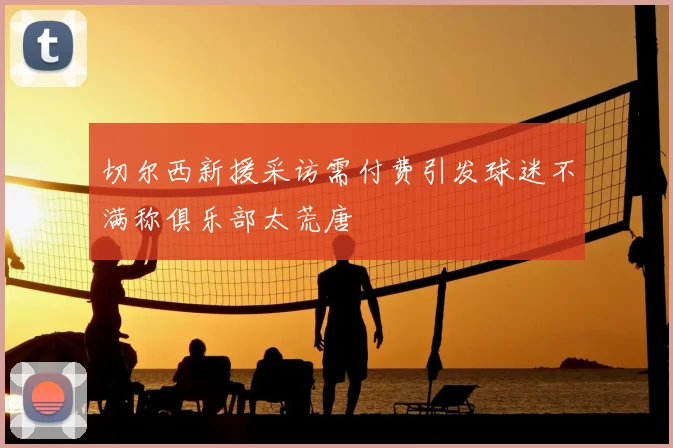 切尔西新援采访需付费引发球迷不满称俱乐部太荒唐