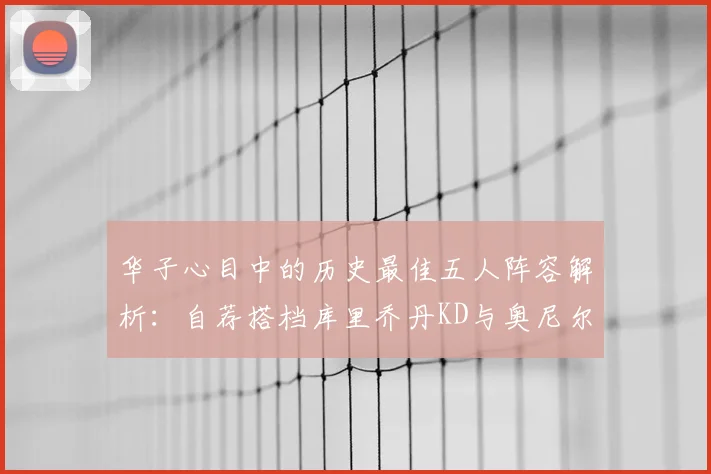 华子心目中的历史最佳五人阵容解析：自荐搭档库里乔丹KD与奥尼尔共襄盛举