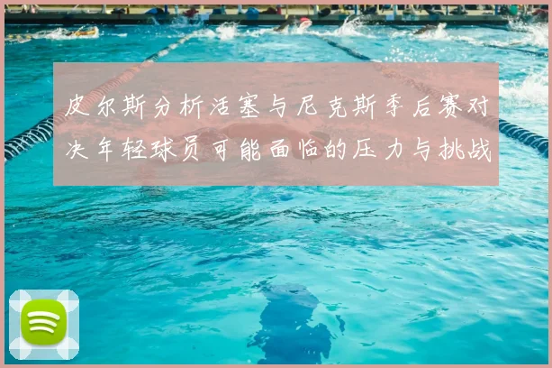 皮尔斯分析活塞与尼克斯季后赛对决年轻球员可能面临的压力与挑战