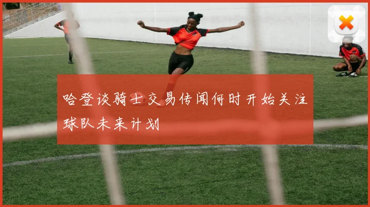 哈登谈骑士交易传闻何时开始关注球队未来计划
