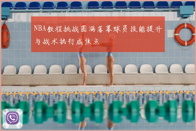 NBA教程挑战圆满落幕球员技能提升与战术执行成焦点