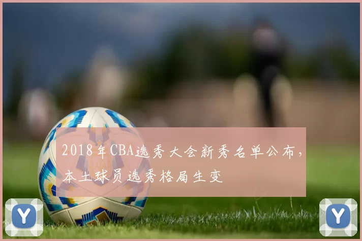 2018年CBA选秀大会新秀名单公布，本土球员选秀格局生变