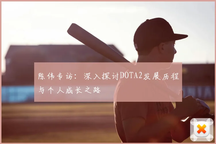 陈伟专访：深入探讨DOTA2发展历程与个人成长之路