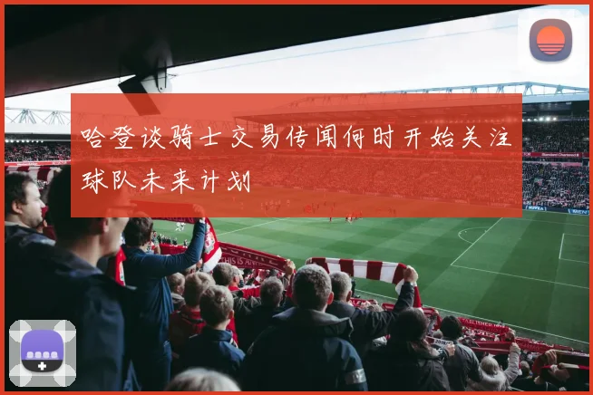哈登谈骑士交易传闻何时开始关注球队未来计划