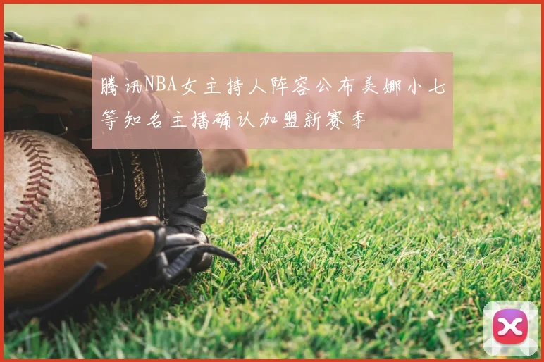 腾讯NBA女主持人阵容公布美娜小七等知名主播确认加盟新赛季