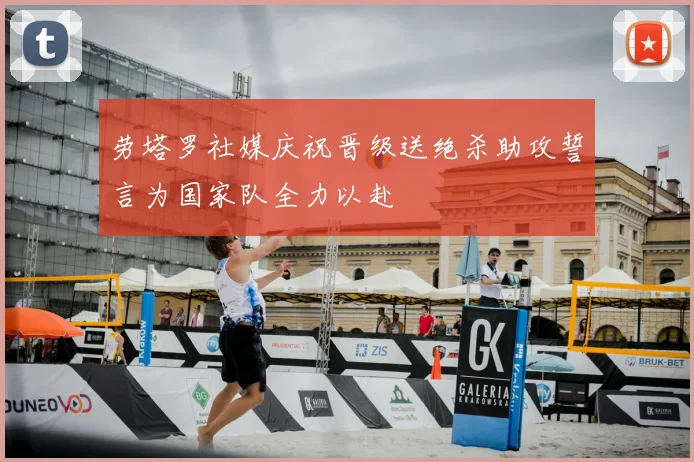 劳塔罗社媒庆祝晋级送绝杀助攻誓言为国家队全力以赴
