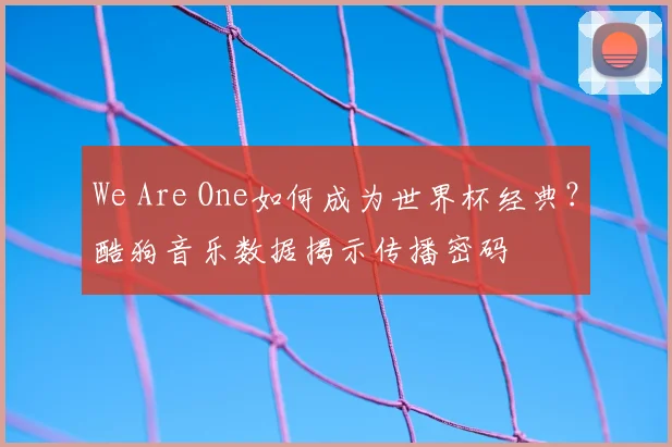We Are One如何成为世界杯经典?酷狗音乐数据揭示传播密码