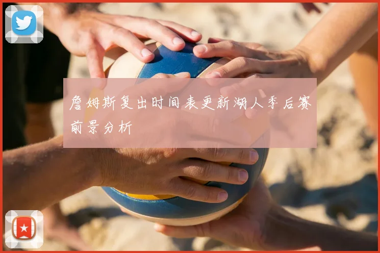 詹姆斯复出时间表更新湖人季后赛前景分析