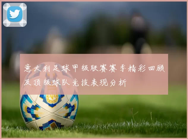 意大利足球甲级联赛赛季精彩回顾及顶级球队竞技表现分析