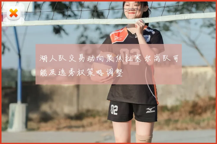 湖人队交易动向聚焦拉塞尔离队可能及选秀权策略调整