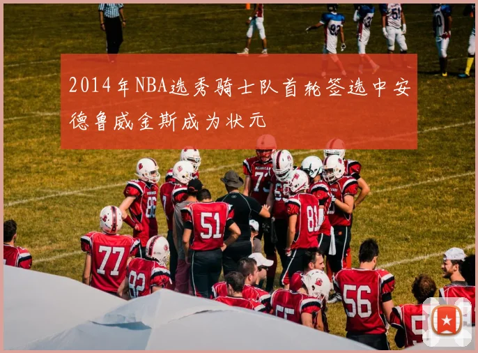 2014年NBA选秀骑士队首轮签选中安德鲁威金斯成为状元
